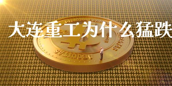 大连重工为什么猛跌_https://m.qmgjg.com_金融市场_第1张