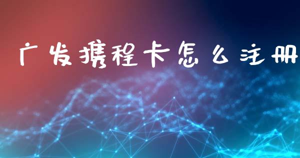 广发携程卡怎么注册_https://m.qmgjg.com_资金管理_第1张