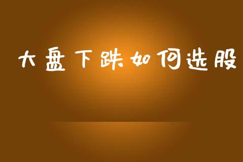 大盘下跌如何选股_https://m.qmgjg.com_投资银行_第1张