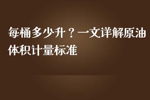 每桶多少升？一文详解原油体积计量标准_https://m.qmgjg.com_资金管理_第1张