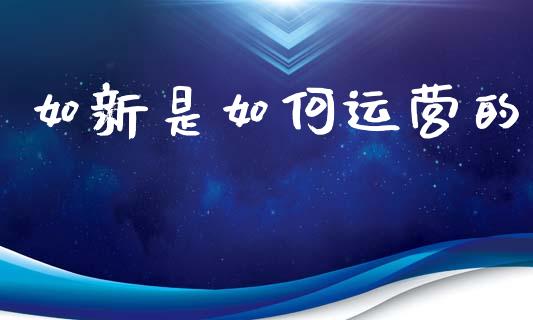 如新是如何运营的_https://m.qmgjg.com_金融市场_第1张