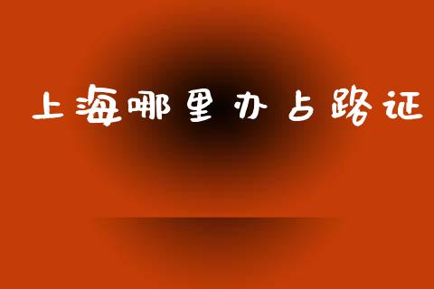 上海哪里办占路证_https://m.qmgjg.com_货币基金_第1张
