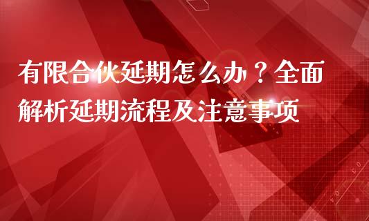 有限合伙延期怎么办？全面解析延期流程及注意事项_https://m.qmgjg.com_货币基金_第1张