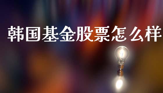 韩国基金股票怎么样_https://m.qmgjg.com_货币基金_第1张