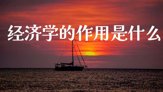 经济学的作用是什么_https://m.qmgjg.com_资金管理_第1张