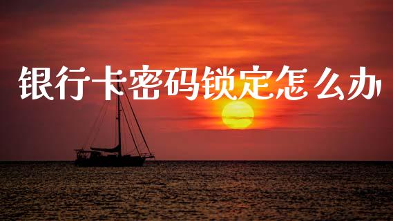 银行卡密码锁定怎么办_https://m.qmgjg.com_投资银行_第1张