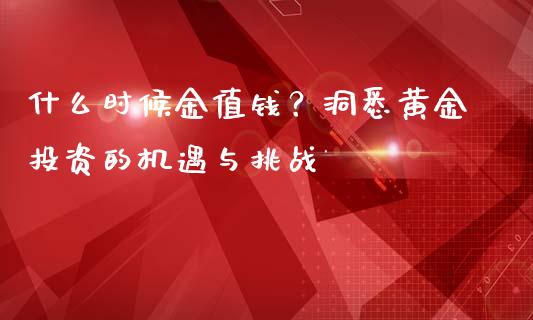 什么时候金值钱？洞悉黄金投资的机遇与挑战_https://m.qmgjg.com_货币基金_第1张