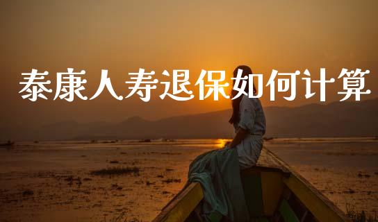 泰康人寿退保如何计算_https://m.qmgjg.com_金融市场_第1张