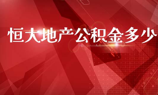 恒大地产公积金多少_https://m.qmgjg.com_金融市场_第1张