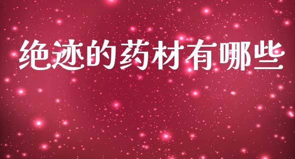 绝迹的药材有哪些_https://m.qmgjg.com_金融市场_第1张