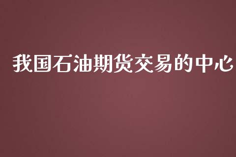 我国石油期货交易的中心_https://m.qmgjg.com_货币基金_第1张