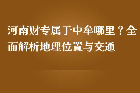 河南财专属于中牟哪里？全面解析地理位置与交通_https://m.qmgjg.com_金融市场_第1张