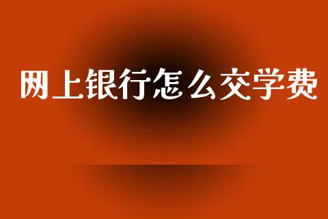 网上银行怎么交学费_https://m.qmgjg.com_投资银行_第1张