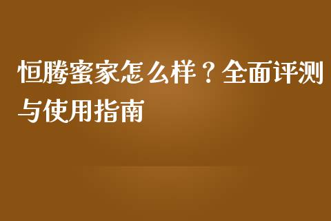 恒腾蜜家怎么样?全面评测与使用指南_投资银行_第1张_资金管理_投资银行_金融市场_货币基金 恒腾蜜家怎么样?全面评测与使用指南_https://m.qmgjg.com_投资银行_第1张