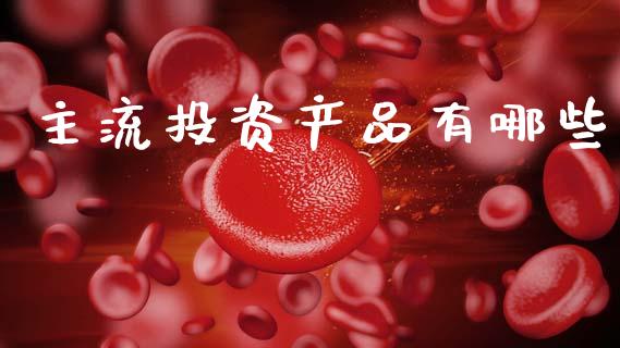 主流投资产品有哪些_https://m.qmgjg.com_投资银行_第1张