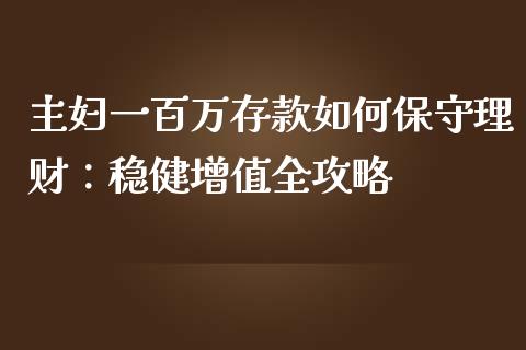 主妇一百万存款如何保守理财：稳健增值全攻略_https://m.qmgjg.com_货币基金_第1张
