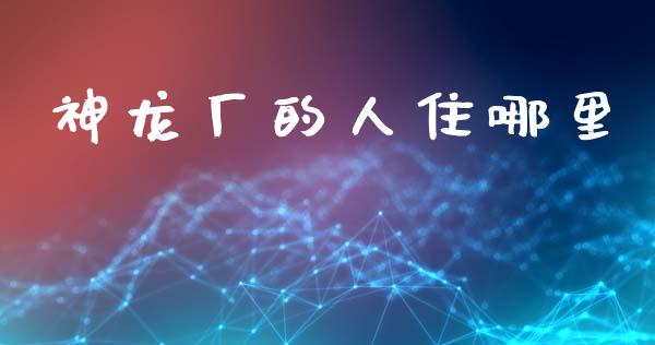 神龙厂的人住哪里_https://m.qmgjg.com_金融市场_第1张