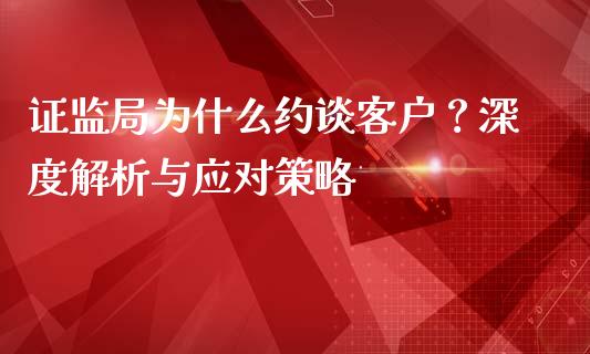 证监局为什么约谈客户？深度解析与应对策略_https://m.qmgjg.com_货币基金_第1张