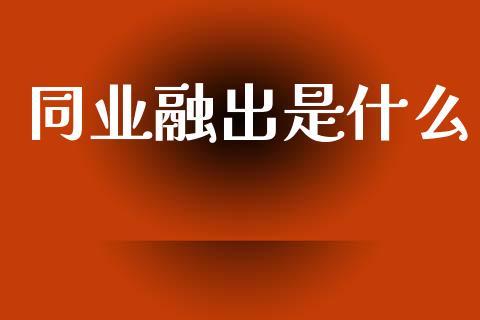 同业融出是什么_https://m.qmgjg.com_货币基金_第1张