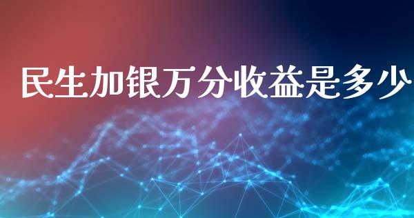 民生加银万分收益是多少_https://m.qmgjg.com_货币基金_第1张