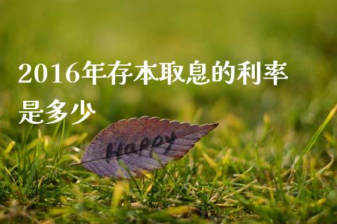 2016年存本取息的利率是多少_https://m.qmgjg.com_金融市场_第1张