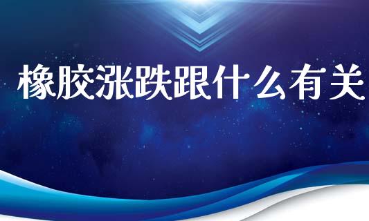 橡胶涨跌跟什么有关_https://m.qmgjg.com_资金管理_第1张