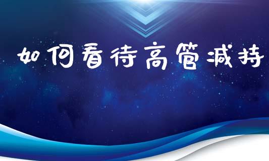 如何看待高管减持_https://m.qmgjg.com_投资银行_第1张