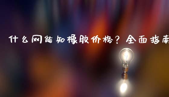 什么网能知橡胶价格？全面指南_https://m.qmgjg.com_金融市场_第1张