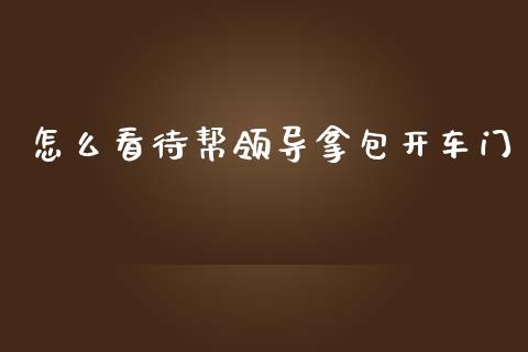 怎么看待帮领导拿包开车门_https://m.qmgjg.com_资金管理_第1张