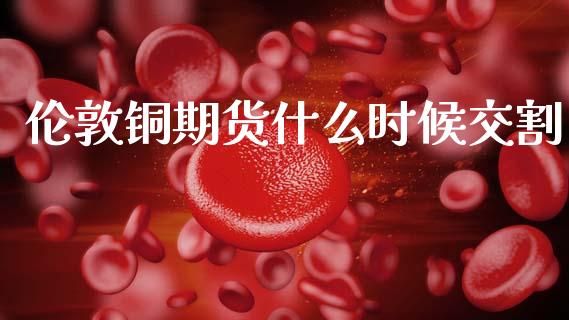 伦敦铜期货什么时候交割_https://m.qmgjg.com_货币基金_第1张
