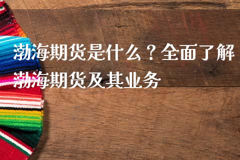 渤海期货是什么？全面了解渤海期货及其业务_https://m.qmgjg.com_投资银行_第1张