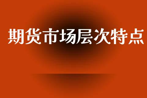 期货市场层次特点_https://m.qmgjg.com_金融市场_第1张