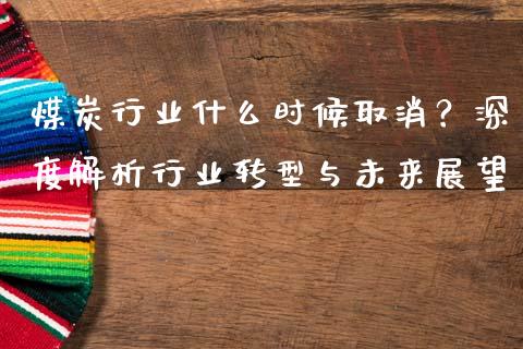 煤炭行业什么时候取消？深度解析行业转型与未来展望_https://m.qmgjg.com_金融市场_第1张