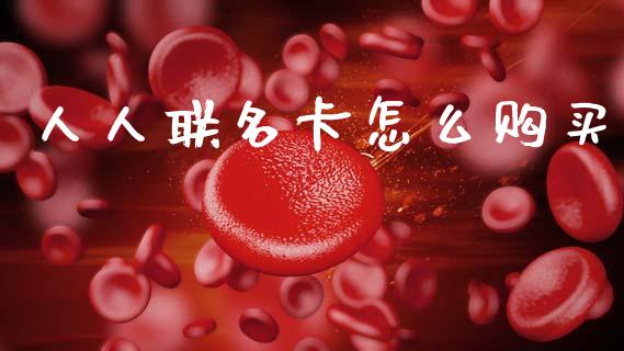 人人联名卡怎么购买_https://m.qmgjg.com_货币基金_第1张
