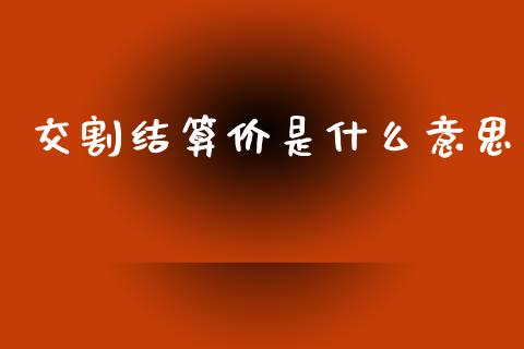 交割结算价是什么意思_https://m.qmgjg.com_投资银行_第1张