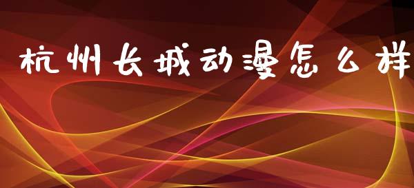 杭州长城动漫怎么样_https://m.qmgjg.com_金融市场_第1张