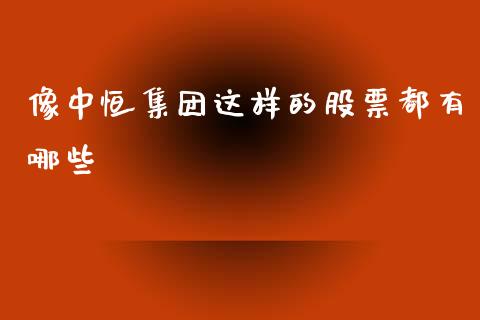 像中恒集团这样的股票都有哪些_https://m.qmgjg.com_资金管理_第1张