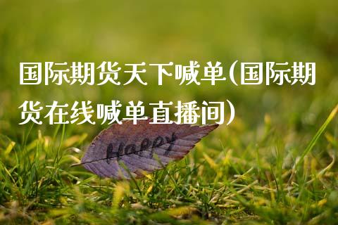 国际期货天下喊单(国际期货在线喊单直播间)_https://m.qmgjg.com_货币基金_第1张