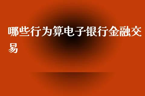 哪些行为算电子银行金融交易_https://m.qmgjg.com_金融市场_第1张