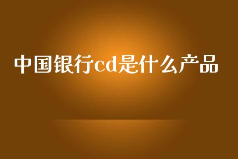 中国银行cd是什么产品_https://m.qmgjg.com_货币基金_第1张