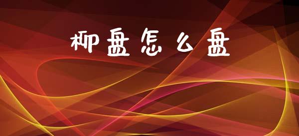 柳盘怎么盘_https://m.qmgjg.com_货币基金_第1张