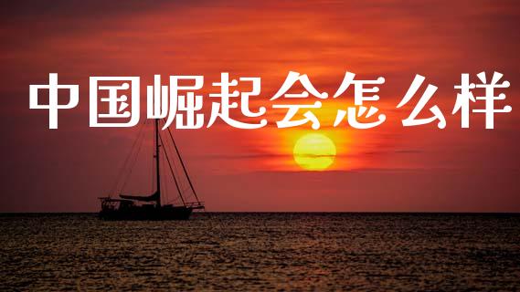 中国崛起会怎么样_https://m.qmgjg.com_货币基金_第1张