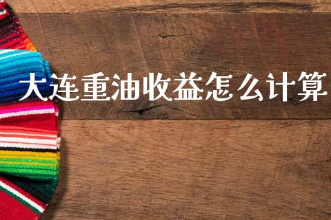大连重油收益怎么计算_https://m.qmgjg.com_投资银行_第1张