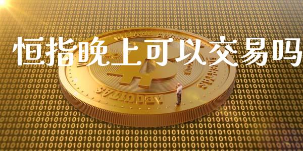 恒指晚上可以交易吗_https://m.qmgjg.com_金融市场_第1张