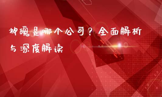 神魄是哪个公司？全面解析与深度解读_https://m.qmgjg.com_投资银行_第1张