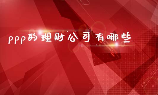 ppp的理财公司有哪些_https://m.qmgjg.com_货币基金_第1张
