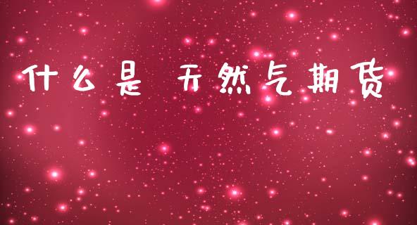 什么是 天然气期货_https://m.qmgjg.com_金融市场_第1张