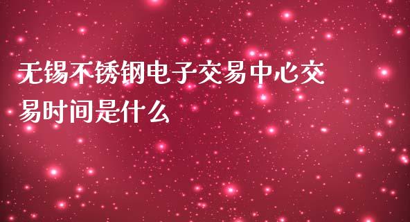 无锡不锈钢电子交易中心交易时间是什么_https://m.qmgjg.com_资金管理_第1张