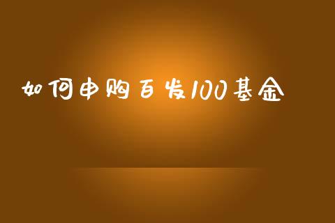 如何申购百发100基金_https://m.qmgjg.com_货币基金_第1张