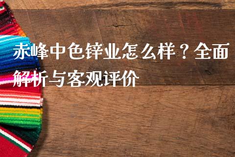 赤峰中色锌业怎么样？全面解析与客观评价_https://m.qmgjg.com_货币基金_第1张
